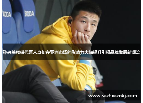 孙兴慜凭借代言人身份在亚洲市场的影响力大幅提升引领品牌发展新潮流 孙兴慜凭借代言人身份在亚洲市场的影响力大幅提升引领品牌发展新潮流