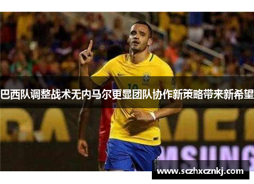 巴西队调整战术无内马尔更显团队协作新策略带来新希望 巴西队调整战术无内马尔更显团队协作新策略带来新希望
