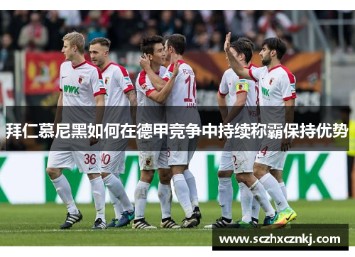 拜仁慕尼黑如何在德甲竞争中持续称霸保持优势 拜仁慕尼黑如何在德甲竞争中持续称霸保持优势