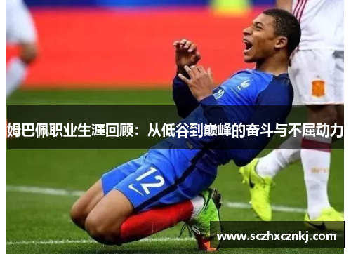姆巴佩职业生涯回顾：从低谷到巅峰的奋斗与不屈动力