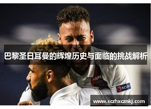 巴黎圣日耳曼的辉煌历史与面临的挑战解析 巴黎圣日耳曼的辉煌历史与面临的挑战解析