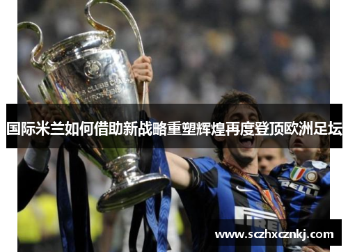 国际米兰如何借助新战略重塑辉煌再度登顶欧洲足坛 国际米兰如何借助新战略重塑辉煌再度登顶欧洲足坛