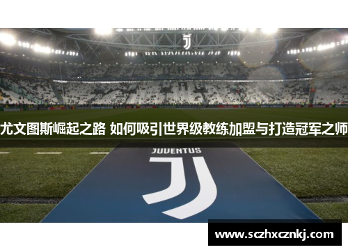 尤文图斯崛起之路 如何吸引世界级教练加盟与打造冠军之师