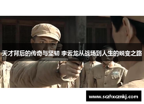 天才背后的传奇与坚韧 李云龙从战场到人生的蜕变之路 天才背后的传奇与坚韧 李云龙从战场到人生的蜕变之路