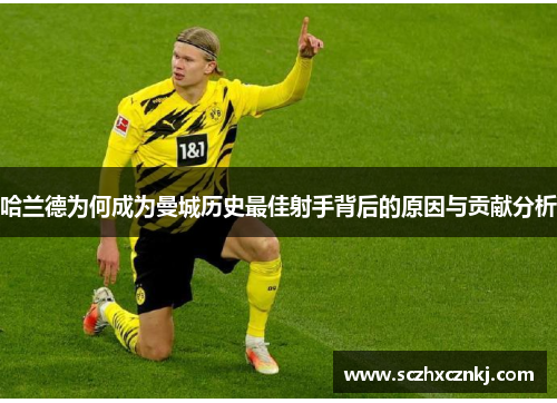 哈兰德为何成为曼城历史最佳射手背后的原因与贡献分析 哈兰德为何成为曼城历史最佳射手背后的原因与贡献分析