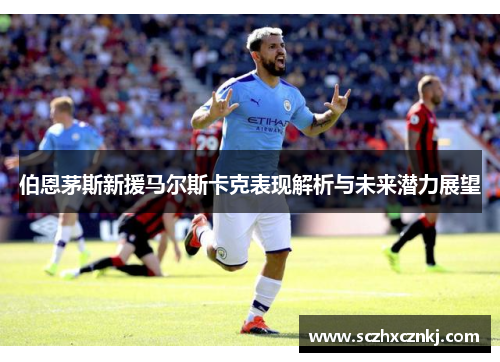 伯恩茅斯新援马尔斯卡克表现解析与未来潜力展望 伯恩茅斯新援马尔斯卡克表现解析与未来潜力展望