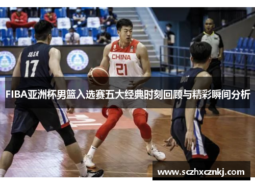 FIBA亚洲杯男篮入选赛五大经典时刻回顾与精彩瞬间分析 FIBA亚洲杯男篮入选赛五大经典时刻回顾与精彩瞬间分析