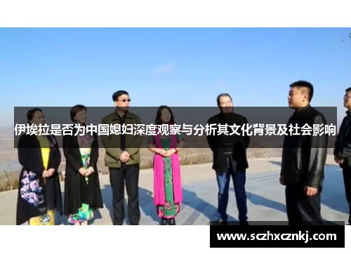 伊埃拉是否为中国媳妇深度观察与分析其文化背景及社会影响 伊埃拉是否为中国媳妇深度观察与分析其文化背景及社会影响