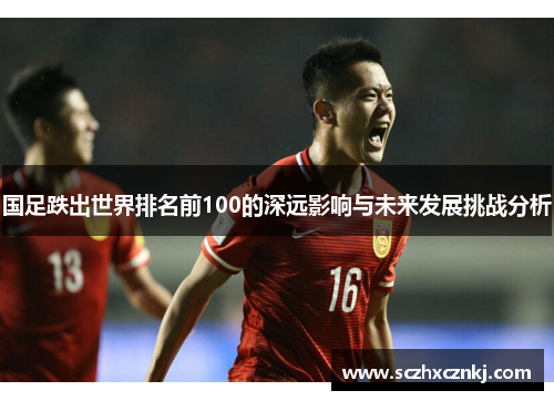 国足跌出世界排名前100的深远影响与未来发展挑战分析