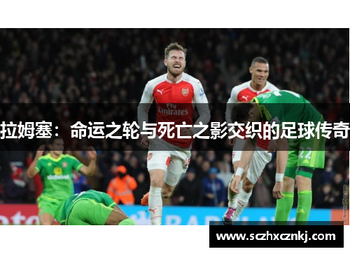 拉姆塞:命运之轮与死亡之影交织的足球传奇 拉姆塞:命运之轮与死亡之影交织的足球传奇