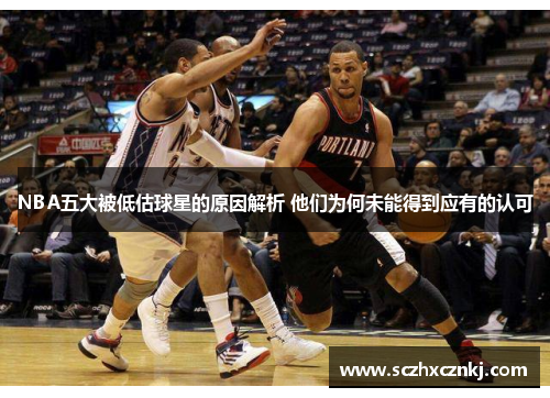 NBA五大被低估球星的原因解析 他们为何未能得到应有的认可