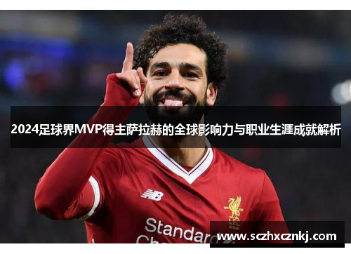 2024足球界MVP得主萨拉赫的全球影响力与职业生涯成就解析 2024足球界MVP得主萨拉赫的全球影响力与职业生涯成就解析