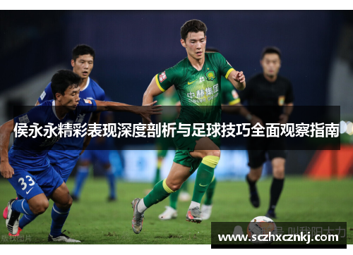 侯永永精彩表现深度剖析与足球技巧全面观察指南 侯永永精彩表现深度剖析与足球技巧全面观察指南