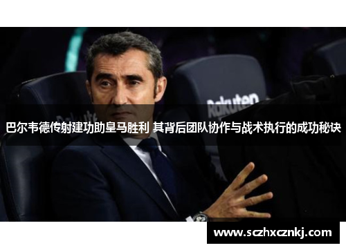 巴尔韦德传射建功助皇马胜利 其背后团队协作与战术执行的成功秘诀 巴尔韦德传射建功助皇马胜利 其背后团队协作与战术执行的成功秘诀