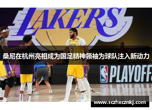 桑尼在杭州亮相成为国足精神领袖为球队注入新动力 桑尼在杭州亮相成为国足精神领袖为球队注入新动力