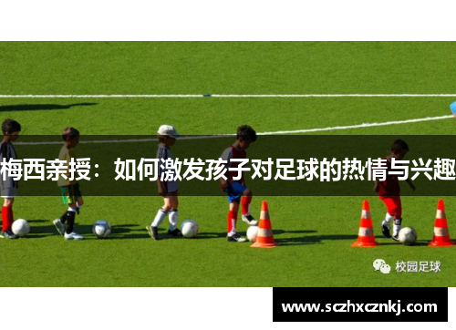 梅西亲授:如何激发孩子对足球的热情与兴趣 梅西亲授:如何激发孩子对足球的热情与兴趣