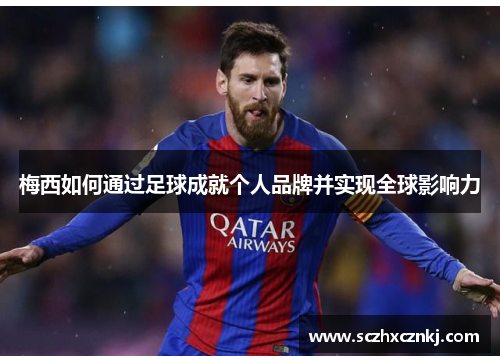 梅西如何通过足球成就个人品牌并实现全球影响力 梅西如何通过足球成就个人品牌并实现全球影响力