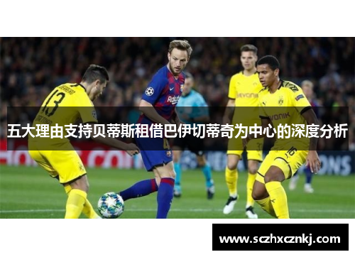 五大理由支持贝蒂斯租借巴伊切蒂奇为中心的深度分析