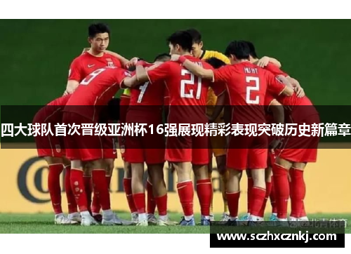 四大球队首次晋级亚洲杯16强展现精彩表现突破历史新篇章