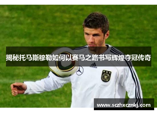 揭秘托马斯穆勒如何以赛马之路书写辉煌夺冠传奇 揭秘托马斯穆勒如何以赛马之路书写辉煌夺冠传奇