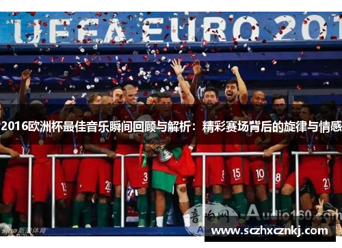 2016欧洲杯最佳音乐瞬间回顾与解析:精彩赛场背后的旋律与情感 2016欧洲杯最佳音乐瞬间回顾与解析:精彩赛场背后的旋律与情感