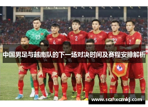中国男足与越南队的下一场对决时间及赛程安排解析