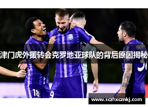 津门虎外援转会克罗地亚球队的背后原因揭秘 津门虎外援转会克罗地亚球队的背后原因揭秘