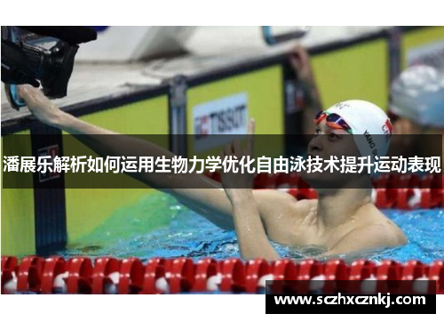 潘展乐解析如何运用生物力学优化自由泳技术提升运动表现 潘展乐解析如何运用生物力学优化自由泳技术提升运动表现