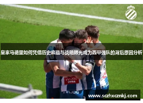 皇家马德里如何凭借历史底蕴与战略眼光成为西甲强队的背后原因分析 皇家马德里如何凭借历史底蕴与战略眼光成为西甲强队的背后原因分析