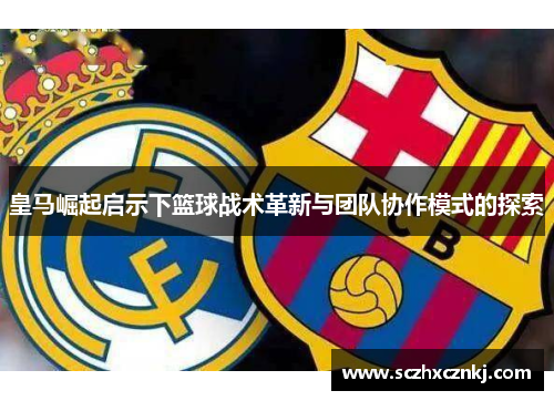 皇马崛起启示下篮球战术革新与团队协作模式的探索 皇马崛起启示下篮球战术革新与团队协作模式的探索