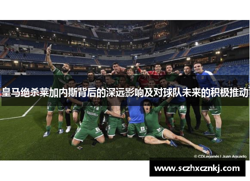 皇马绝杀莱加内斯背后的深远影响及对球队未来的积极推动 皇马绝杀莱加内斯背后的深远影响及对球队未来的积极推动