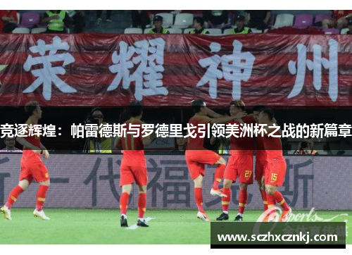 竞逐辉煌:帕雷德斯与罗德里戈引领美洲杯之战的新篇章 竞逐辉煌:帕雷德斯与罗德里戈引领美洲杯之战的新篇章