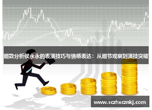 细致分析侯永永的表演技巧与情感表达:从细节观察到演技突破 细致分析侯永永的表演技巧与情感表达:从细节观察到演技突破