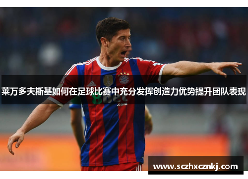 莱万多夫斯基如何在足球比赛中充分发挥创造力优势提升团队表现