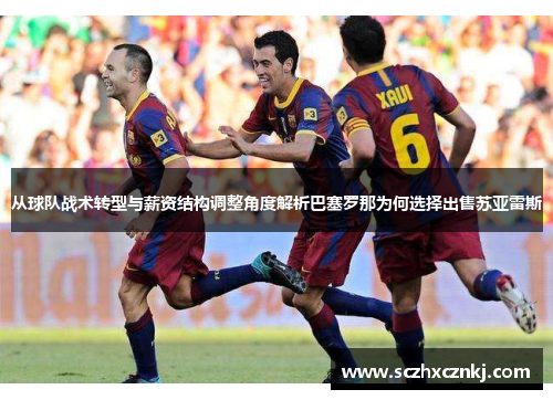 从球队战术转型与薪资结构调整角度解析巴塞罗那为何选择出售苏亚雷斯