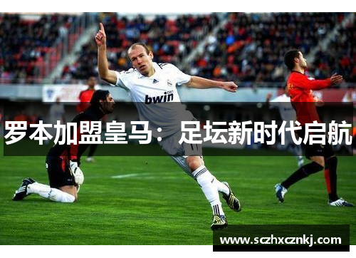 罗本加盟皇马：足坛新时代启航
