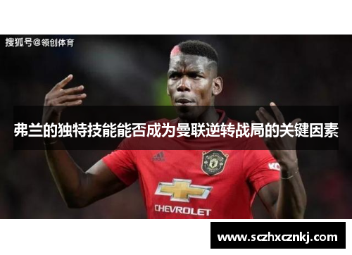 弗兰的独特技能能否成为曼联逆转战局的关键因素 弗兰的独特技能能否成为曼联逆转战局的关键因素