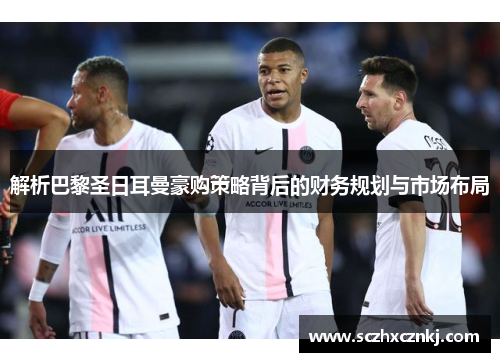 解析巴黎圣日耳曼豪购策略背后的财务规划与市场布局 解析巴黎圣日耳曼豪购策略背后的财务规划与市场布局