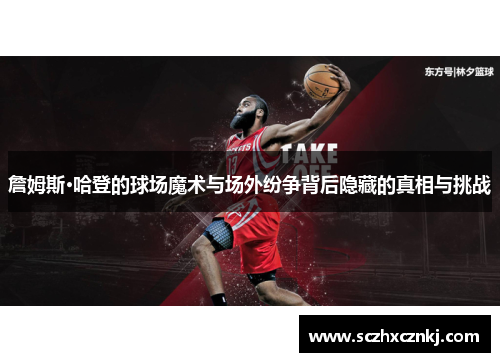 詹姆斯·哈登的球场魔术与场外纷争背后隐藏的真相与挑战