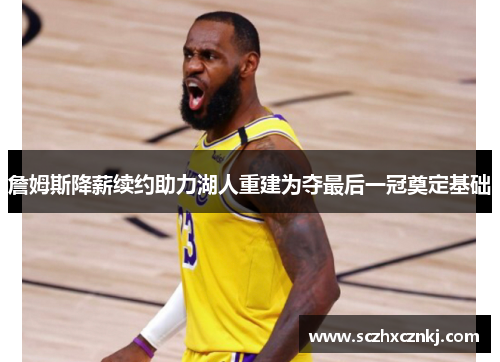 詹姆斯降薪续约助力湖人重建为夺最后一冠奠定基础 詹姆斯降薪续约助力湖人重建为夺最后一冠奠定基础