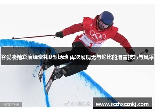 谷爱凌精彩演绎崇礼U型场地 再次展现无与伦比的滑雪技巧与风采 谷爱凌精彩演绎崇礼U型场地 再次展现无与伦比的滑雪技巧与风采
