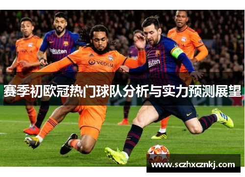 赛季初欧冠热门球队分析与实力预测展望