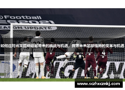 如何应对尤文图斯崛起带来的挑战与机遇，探索未来足球格局的变革与机遇