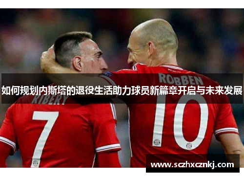 如何规划内斯塔的退役生活助力球员新篇章开启与未来发展