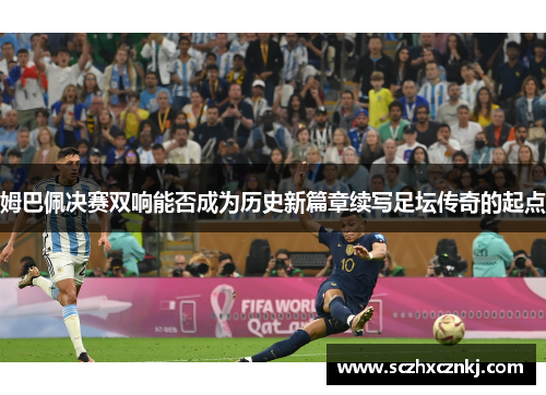 姆巴佩决赛双响能否成为历史新篇章续写足坛传奇的起点