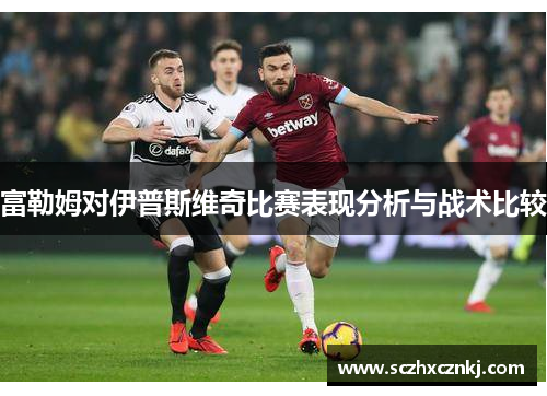 富勒姆对伊普斯维奇比赛表现分析与战术比较 富勒姆对伊普斯维奇比赛表现分析与战术比较