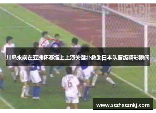 川岛永嗣在亚洲杯赛场上上演关键扑救助日本队晋级精彩瞬间