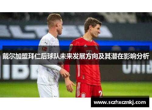 戴尔加盟拜仁后球队未来发展方向及其潜在影响分析