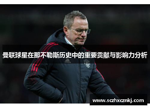 曼联球星在那不勒斯历史中的重要贡献与影响力分析 曼联球星在那不勒斯历史中的重要贡献与影响力分析