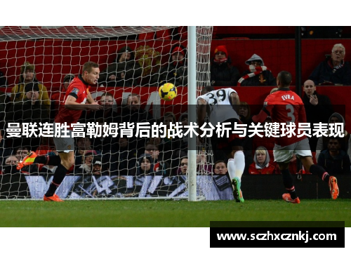曼联连胜富勒姆背后的战术分析与关键球员表现 曼联连胜富勒姆背后的战术分析与关键球员表现